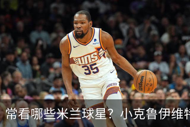 常看哪些米兰球星？小克鲁伊维特：我父亲、巴神，还有西多夫