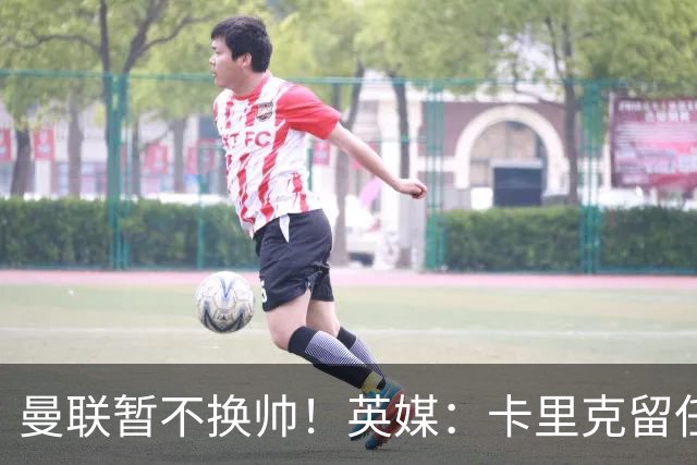 曼联暂不换帅！英媒：卡里克留任是管理层不想支付解约金，新帅也请不起