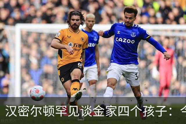 汉密尔顿罕见谈金家四个孩子：今年给他们买了只狗