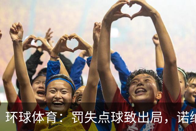 环球体育：罚失点球致出局，诺纳托称仍难入睡，弟媳安慰
